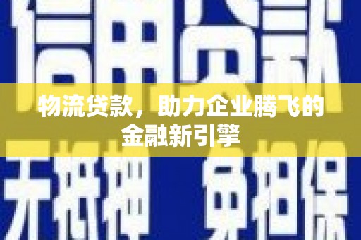 西青物流贷款，助力企业腾飞的金融新引擎