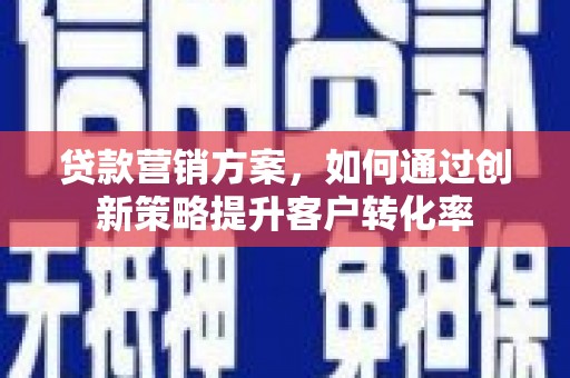 西青贷款营销方案，如何通过创新策略提升客户转化率