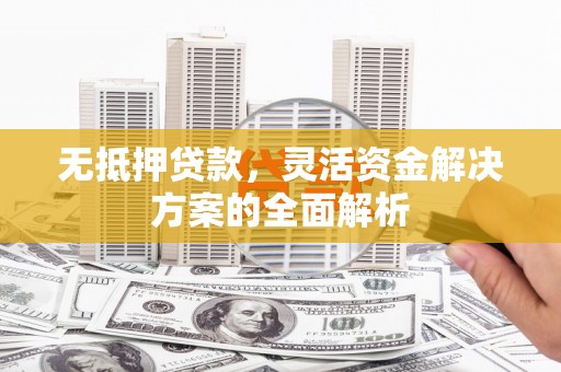 西青无抵押贷款，灵活资金解决方案的全面解析