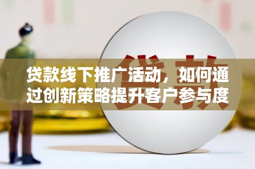 西青贷款线下推广活动，如何通过创新策略提升客户参与度