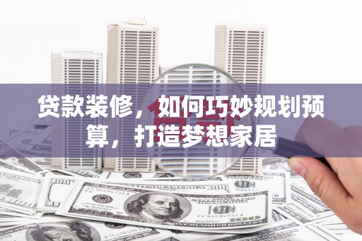 西青贷款装修，如何巧妙规划预算，打造梦想家居