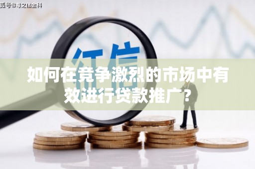 西青如何在竞争激烈的市场中有效进行贷款推广？