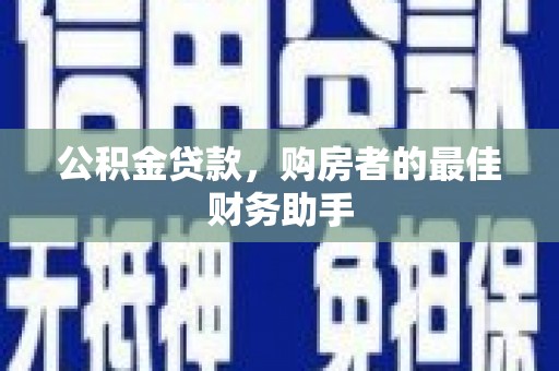 西青公积金贷款，购房者的最佳财务助手