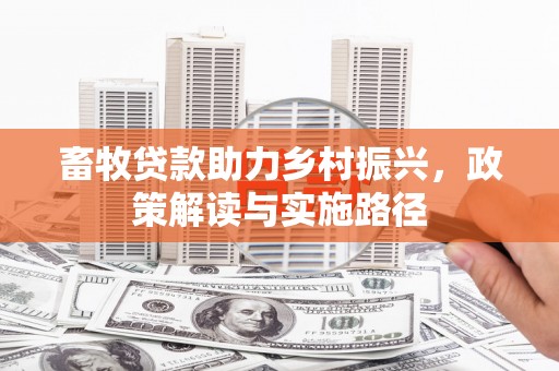 西青畜牧贷款助力乡村振兴，政策解读与实施路径