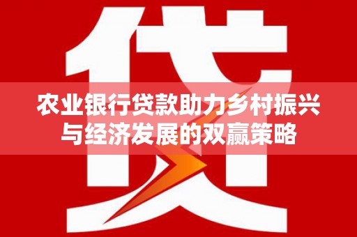 西青农业银行贷款助力乡村振兴与经济发展的双赢策略