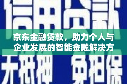 西青京东金融贷款，助力个人与企业发展的智能金融解决方案