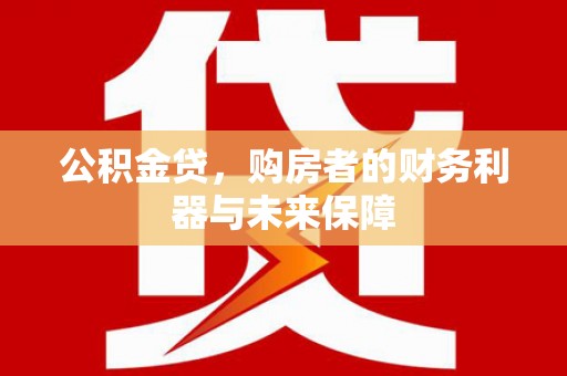 西青公积金贷，购房者的财务利器与未来保障