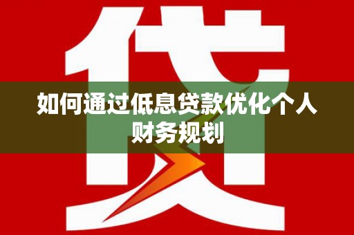 西青如何通过低息贷款优化个人财务规划