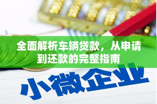 西青全面解析车辆贷款，从申请到还款的完整指南