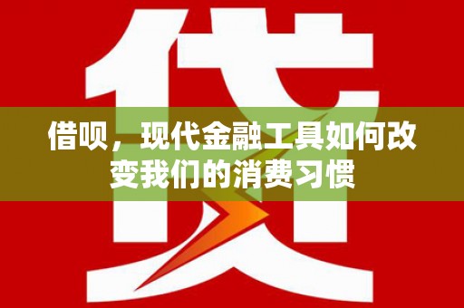 西青借呗，现代金融工具如何改变我们的消费习惯