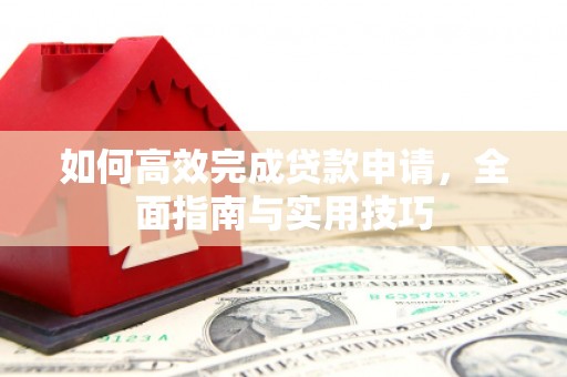 西青如何高效完成贷款申请，全面指南与实用技巧