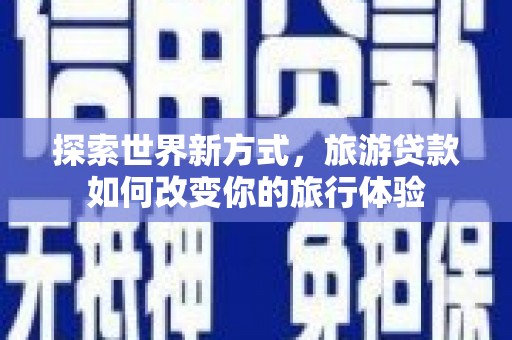 西青探索世界新方式，旅游贷款如何改变你的旅行体验
