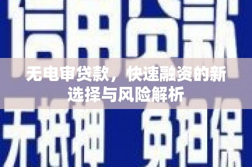 西青无电审贷款，快速融资的新选择与风险解析