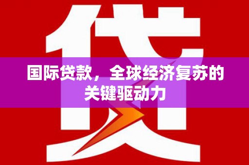 西青国际贷款，全球经济复苏的关键驱动力
