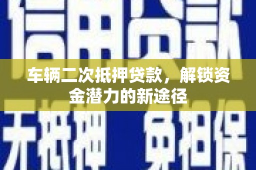 西青车辆二次抵押贷款，解锁资金潜力的新途径