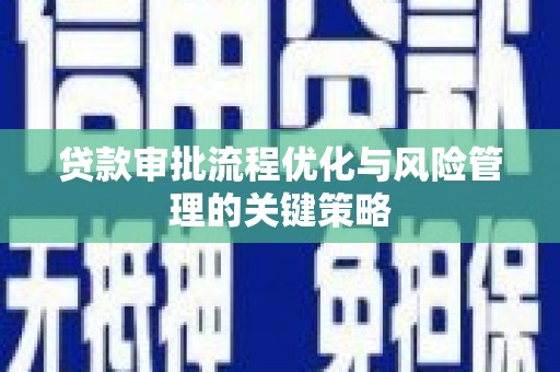西青贷款审批流程优化与风险管理的关键策略