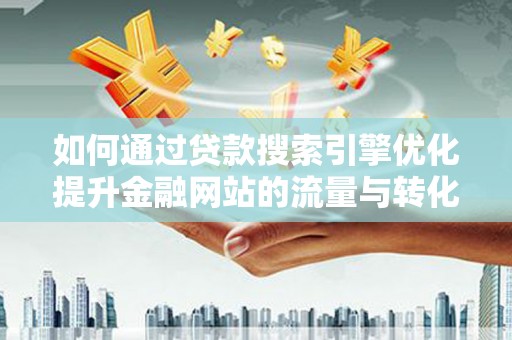 西青如何通过贷款搜索引擎优化提升金融网站的流量与转化率