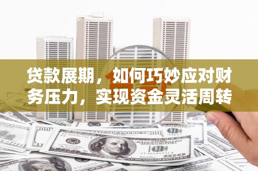 西青贷款展期，如何巧妙应对财务压力，实现资金灵活周转