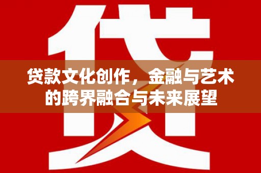 西青贷款文化创作，金融与艺术的跨界融合与未来展望