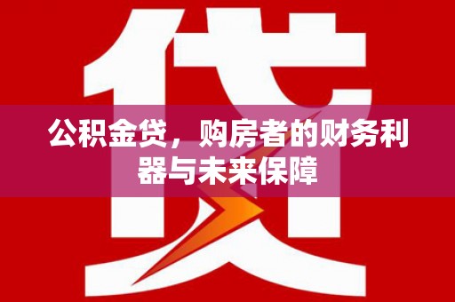 西青公积金贷，购房者的财务利器与未来保障