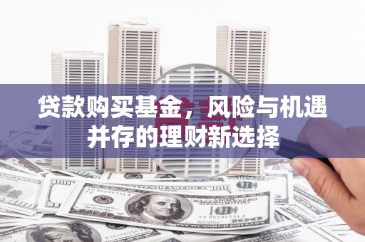 西青贷款购买基金，风险与机遇并存的理财新选择
