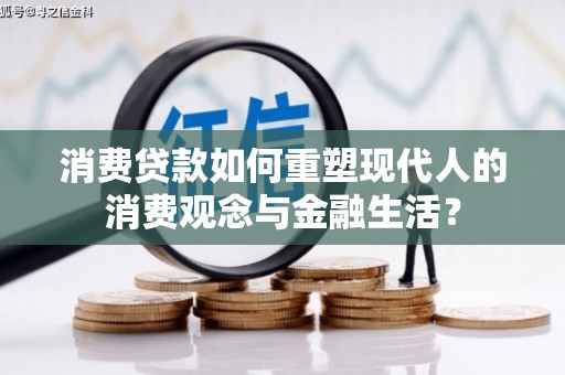 西青消费贷款如何重塑现代人的消费观念与金融生活？