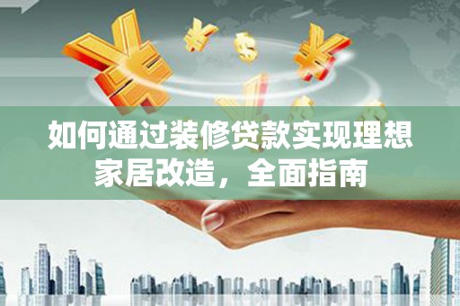 西青如何通过装修贷款实现理想家居改造，全面指南
