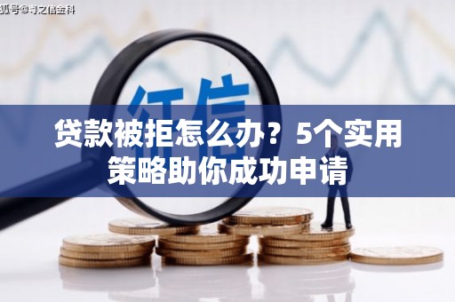 西青贷款被拒怎么办？5个实用策略助你成功申请