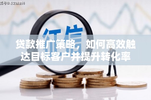 西青贷款推广策略，如何高效触达目标客户并提升转化率