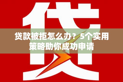 西青贷款被拒怎么办？5个实用策略助你成功申请