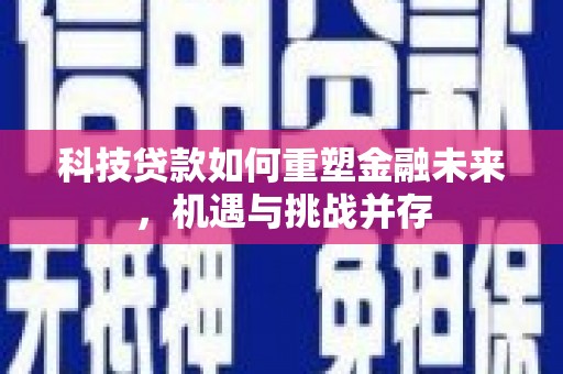 西青科技贷款如何重塑金融未来，机遇与挑战并存