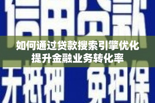 西青如何通过贷款搜索引擎优化提升金融业务转化率