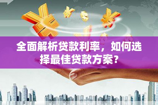 西青全面解析贷款利率，如何选择最佳贷款方案？