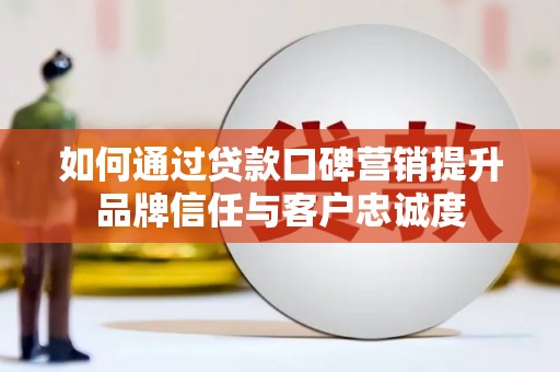 西青如何通过贷款口碑营销提升品牌信任与客户忠诚度