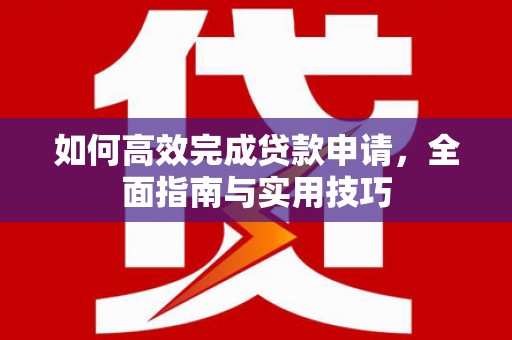 西青如何高效完成贷款申请，全面指南与实用技巧