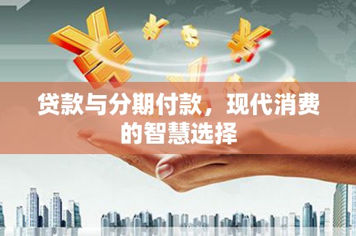 西青贷款与分期付款，现代消费的智慧选择