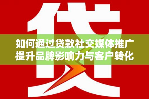 西青如何通过贷款社交媒体推广提升品牌影响力与客户转化率
