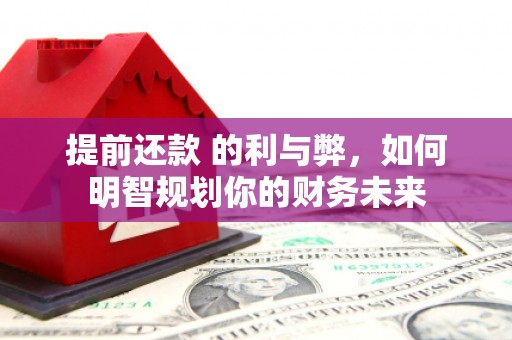 西青提前还款 的利与弊，如何明智规划你的财务未来