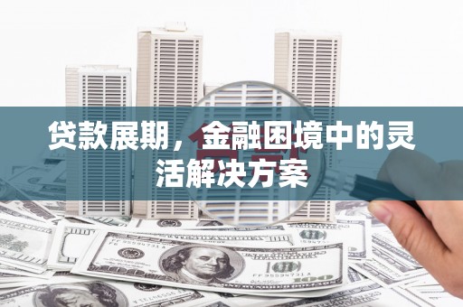 西青贷款展期，金融困境中的灵活解决方案