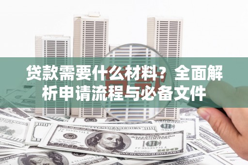 西青贷款需要什么材料？全面解析申请流程与必备文件