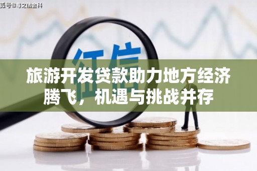 西青旅游开发贷款助力地方经济腾飞，机遇与挑战并存