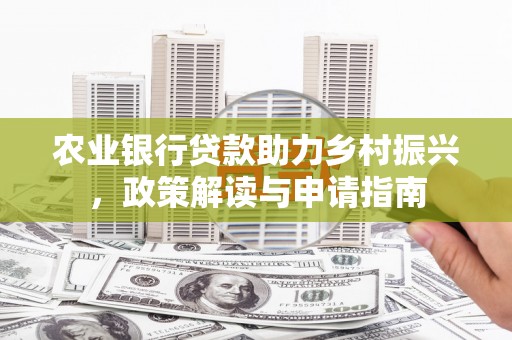 西青农业银行贷款助力乡村振兴，政策解读与申请指南