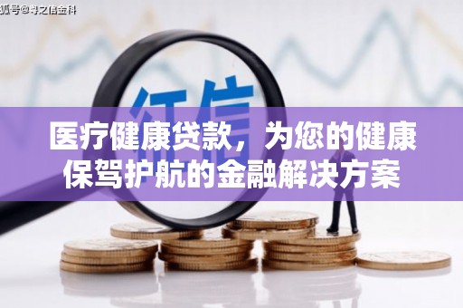 西青医疗健康贷款，为您的健康保驾护航的金融解决方案
