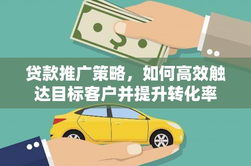 西青贷款推广策略，如何高效触达目标客户并提升转化率