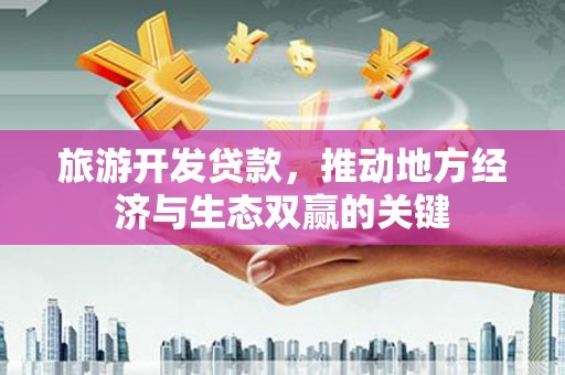 西青旅游开发贷款，推动地方经济与生态双赢的关键