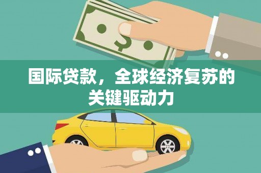 西青国际贷款，全球经济复苏的关键驱动力