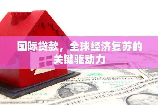西青国际贷款，全球经济复苏的关键驱动力