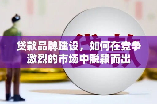西青贷款品牌建设，如何在竞争激烈的市场中脱颖而出