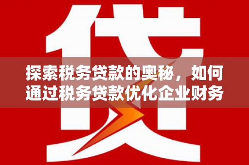 西青探索税务贷款的奥秘，如何通过税务贷款优化企业财务