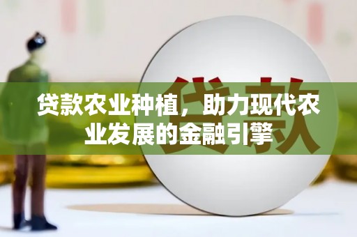 西青贷款农业种植，助力现代农业发展的金融引擎
